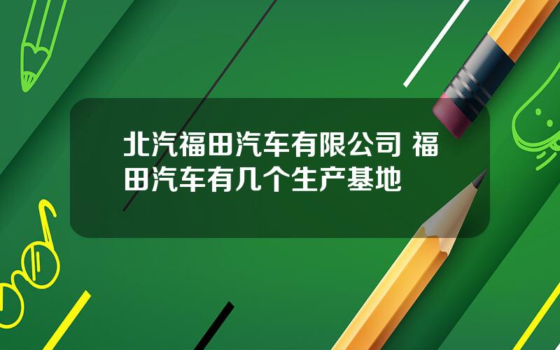 北汽福田汽车有限公司 福田汽车有几个生产基地